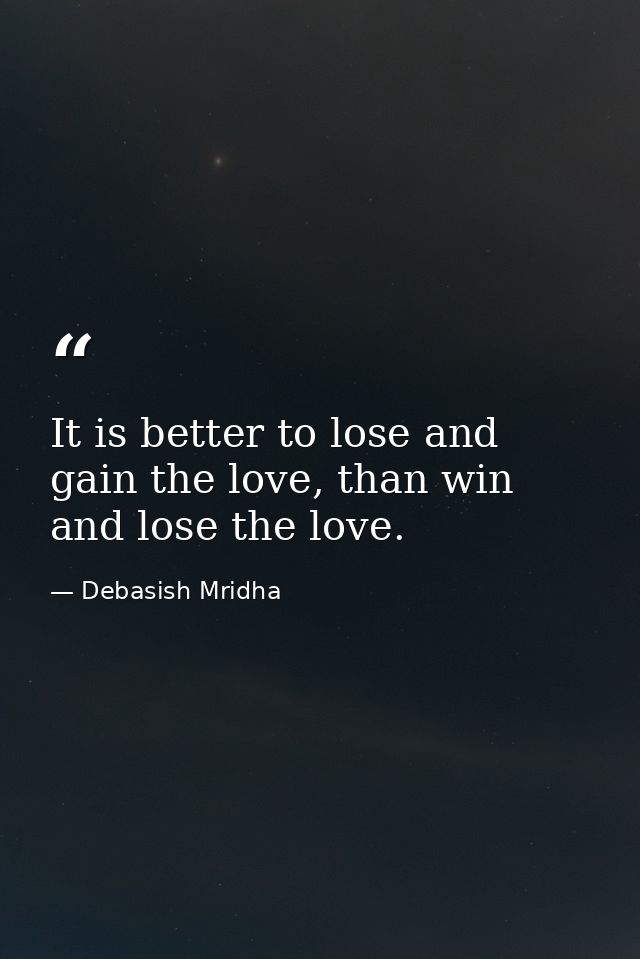 It is better to lose and gain the love, than win and lose the love. — Debasish Mridha