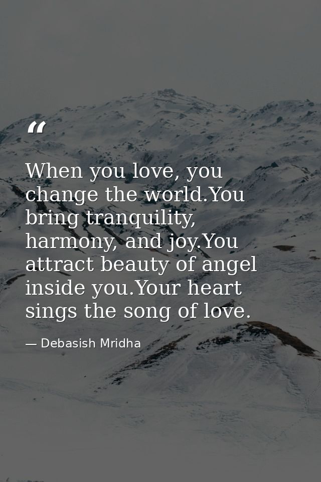 When you love, you change the world.You bring tranquility, harmony, and joy.You attract beauty of angel inside you.Your  — Debasish Mridha