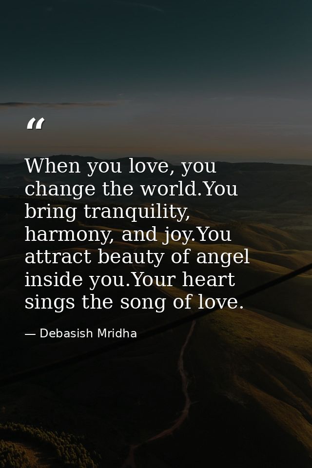 When you love, you change the world.You bring tranquility, harmony, and joy.You attract beauty of angel inside you.Your  — Debasish Mridha