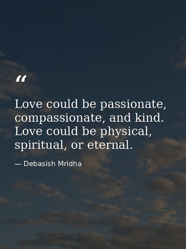 Love could be passionate, compassionate, and kind. Love could be physical, spiritual, or eternal. — Debasish Mridha