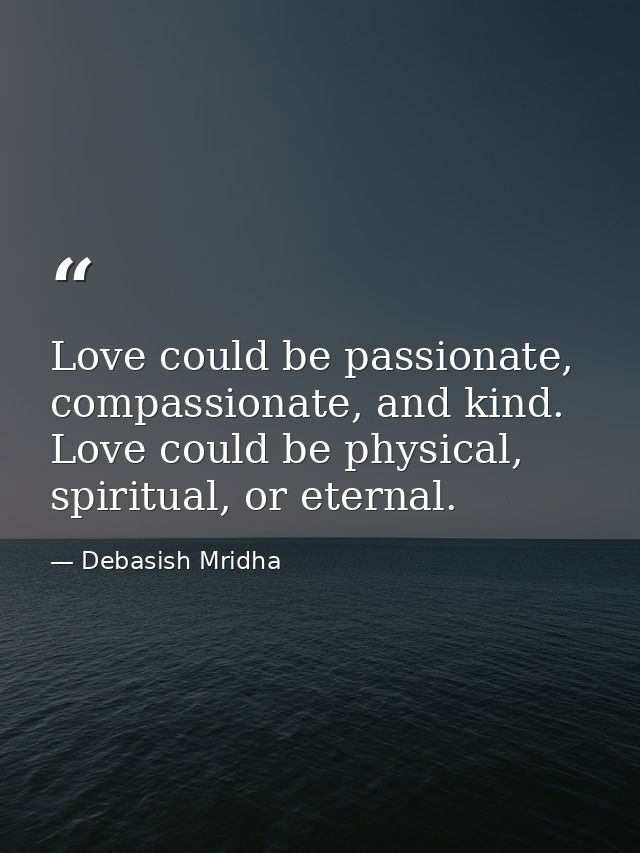 Love could be passionate, compassionate, and kind. Love could be physical, spiritual, or eternal. — Debasish Mridha