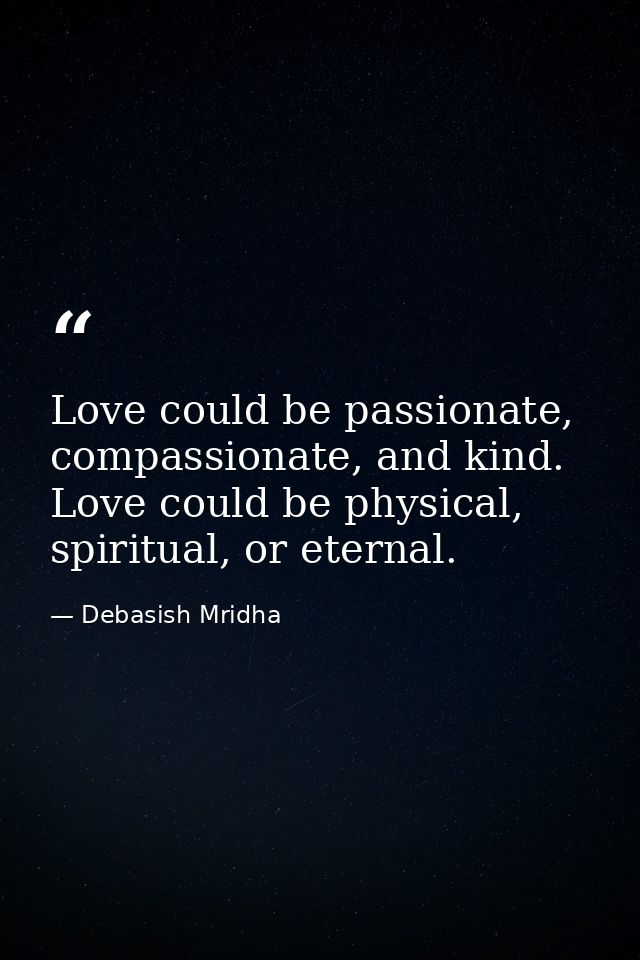 Love could be passionate, compassionate, and kind. Love could be physical, spiritual, or eternal. — Debasish Mridha