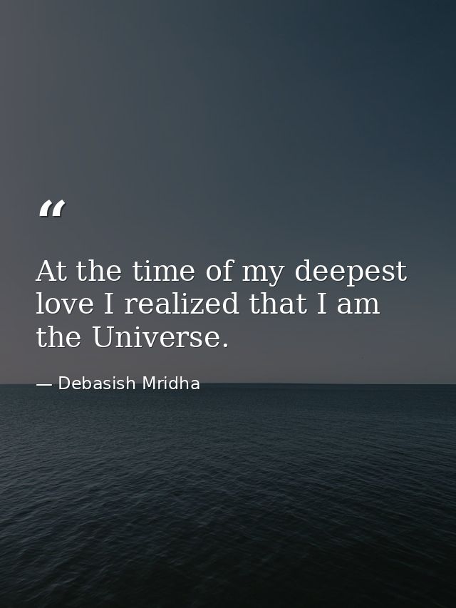 At the time of my deepest love I realized that I am the Universe. — Debasish Mridha