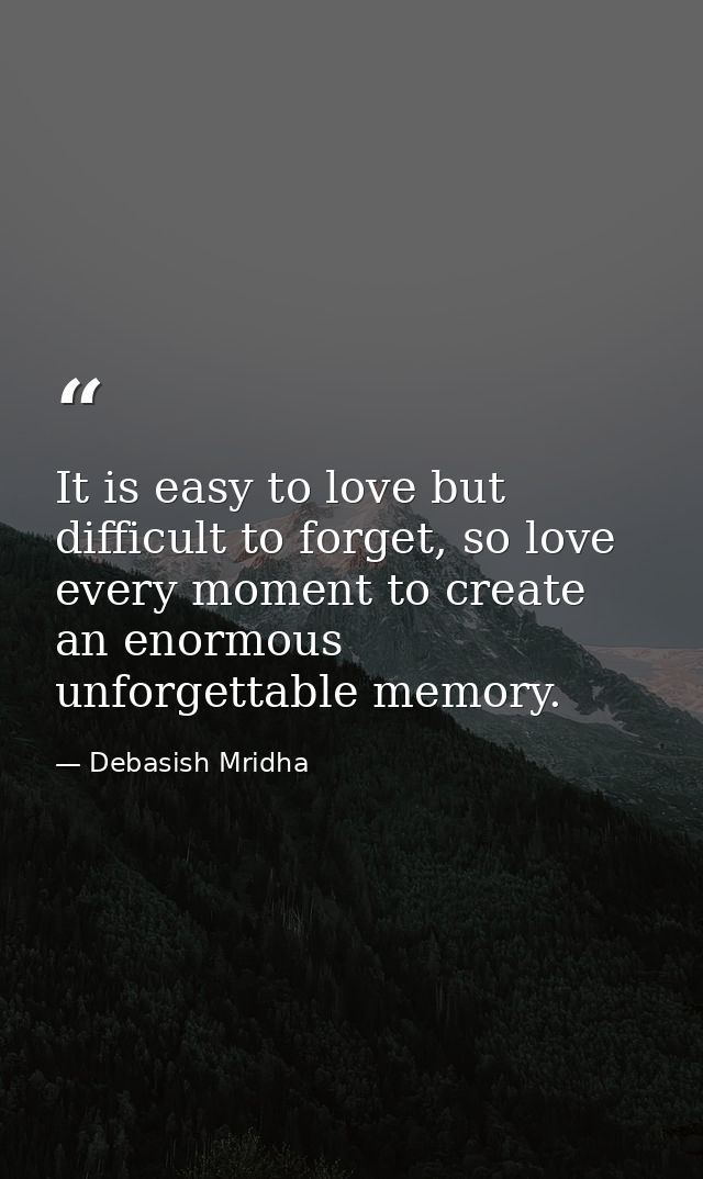 It is easy to love but difficult to forget, so love every moment to create an enormous unforgettable memory. — Debasish Mridha