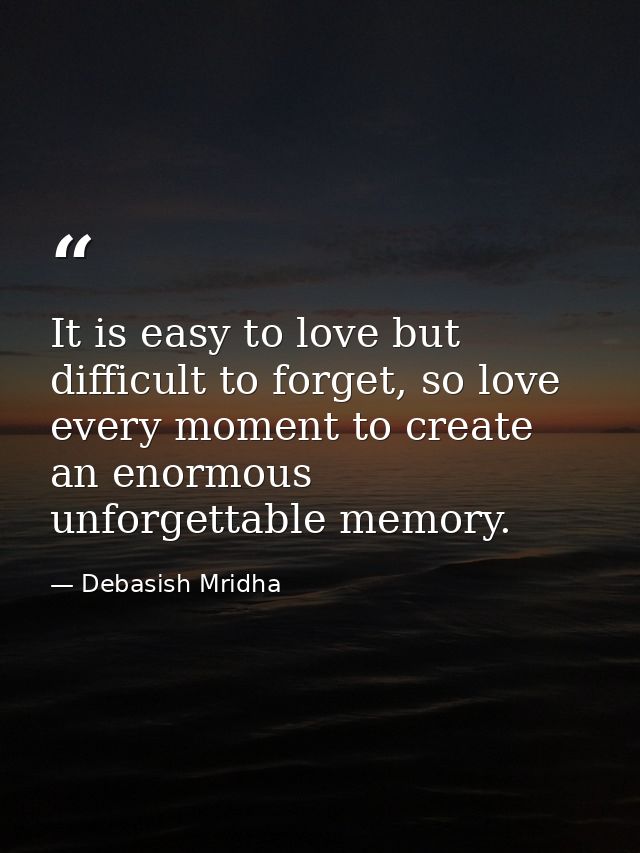 It is easy to love but difficult to forget, so love every moment to create an enormous unforgettable memory. — Debasish Mridha