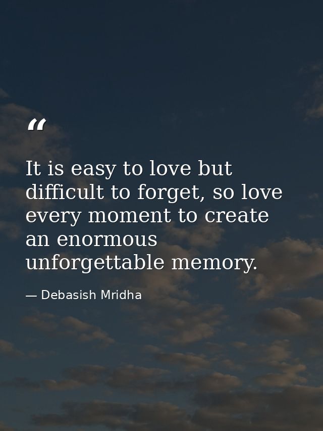 It is easy to love but difficult to forget, so love every moment to create an enormous unforgettable memory. — Debasish Mridha