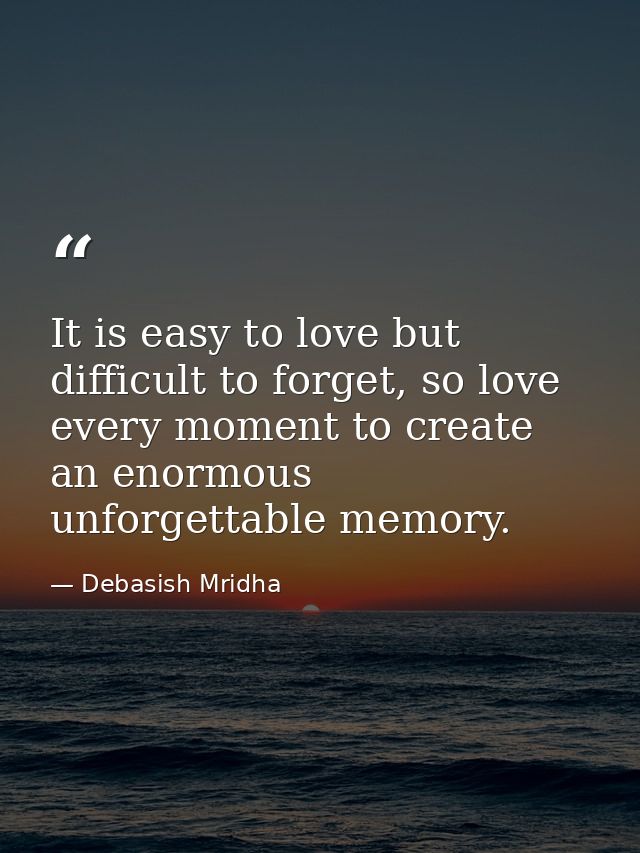 It is easy to love but difficult to forget, so love every moment to create an enormous unforgettable memory. — Debasish Mridha