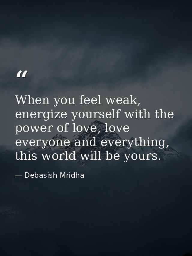 When you feel weak, energize yourself with the power of love, love everyone and everything, this world will be yours. — Debasish Mridha