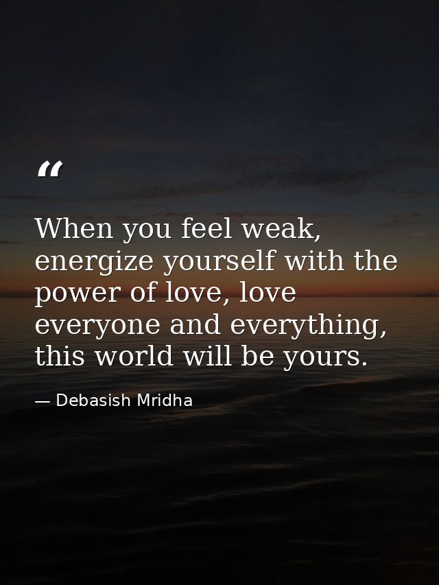 When you feel weak, energize yourself with the power of love, love everyone and everything, this world will be yours. — Debasish Mridha
