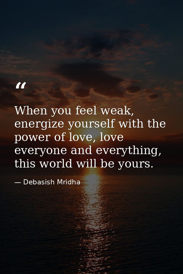 When you feel weak, energize yourself with the power of love, love everyone and everything, this world will be yours. — Debasish Mridha