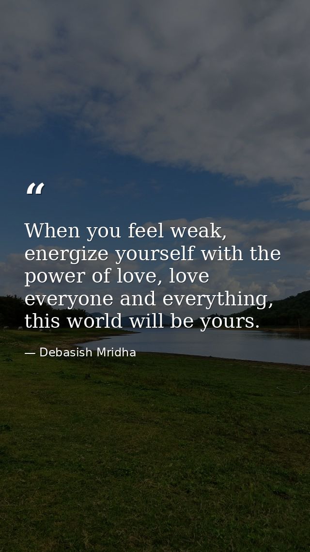 When you feel weak, energize yourself with the power of love, love everyone and everything, this world will be yours. — Debasish Mridha
