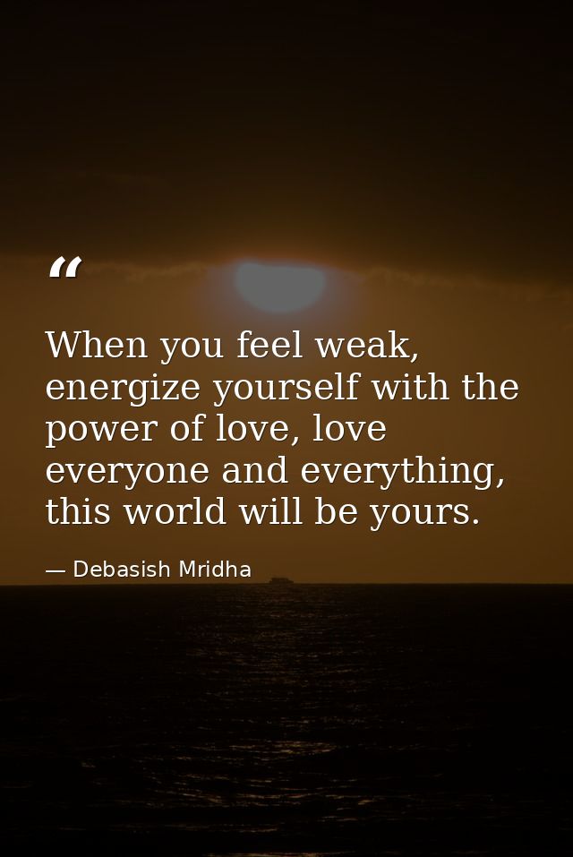 When you feel weak, energize yourself with the power of love, love everyone and everything, this world will be yours. — Debasish Mridha