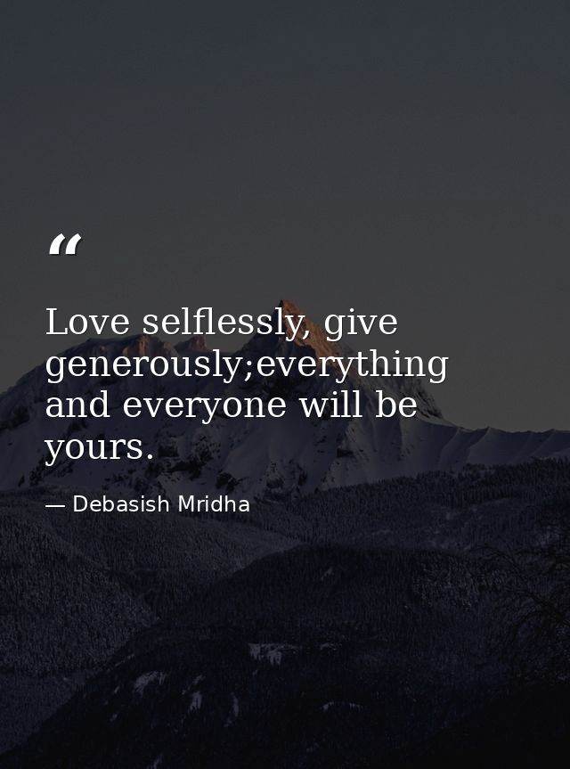 Love selflessly, give generously;everything and everyone will be yours. — Debasish Mridha