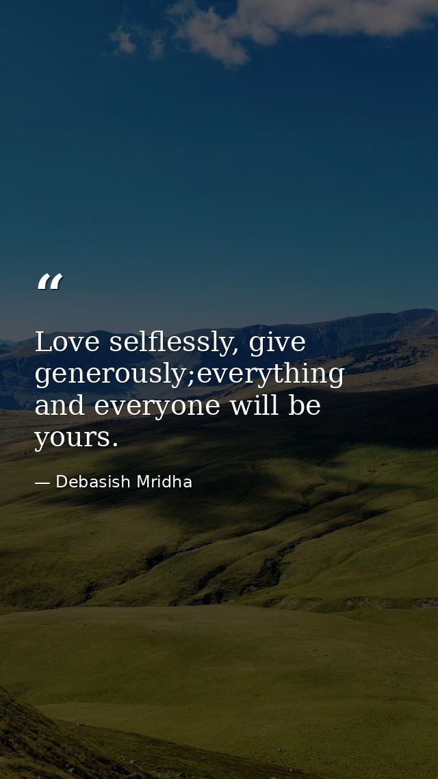 Love selflessly, give generously;everything and everyone will be yours. — Debasish Mridha
