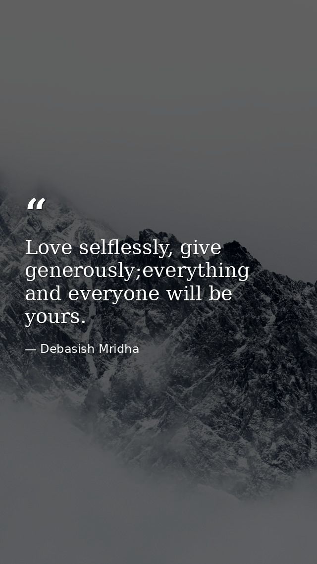 Love selflessly, give generously;everything and everyone will be yours. — Debasish Mridha
