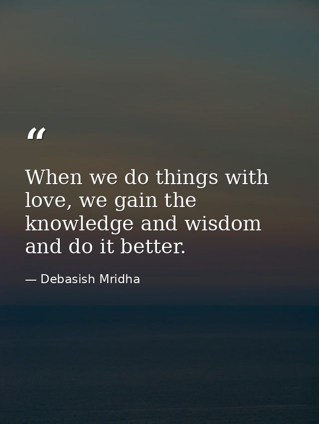 When we do things with love, we gain the knowledge and wisdom and do it better. — Debasish Mridha