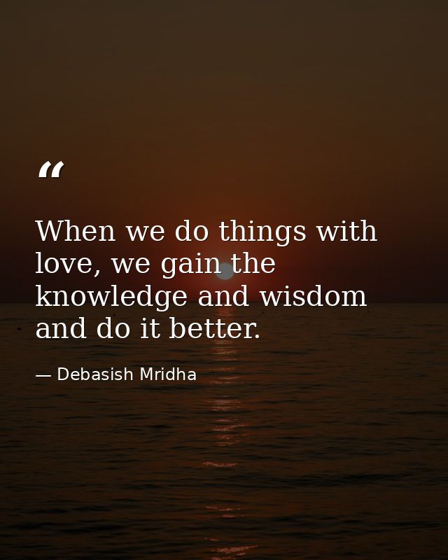 When we do things with love, we gain the knowledge and wisdom and do it better. — Debasish Mridha
