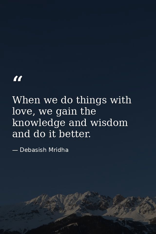 When we do things with love, we gain the knowledge and wisdom and do it better. — Debasish Mridha