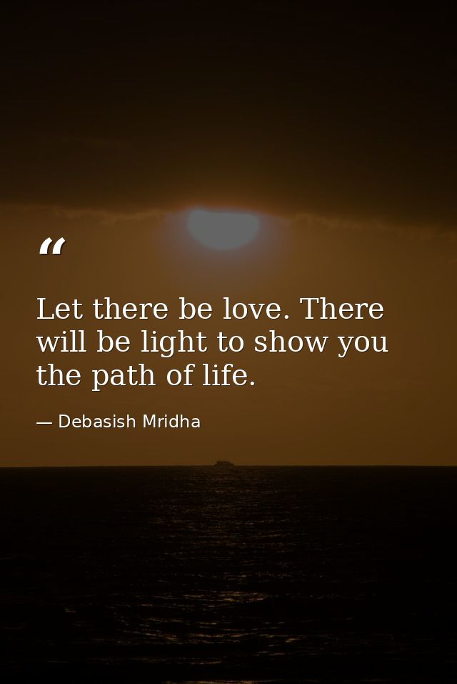 Let there be love. There will be light to show you the path of life. — Debasish Mridha