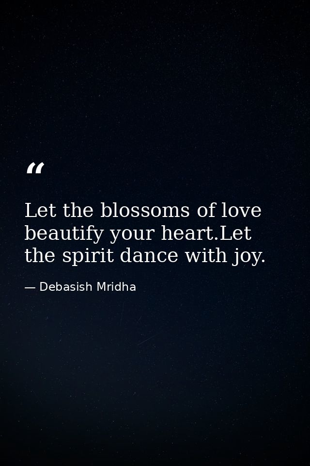 Let the blossoms of love beautify your heart.Let the spirit dance with joy. — Debasish Mridha