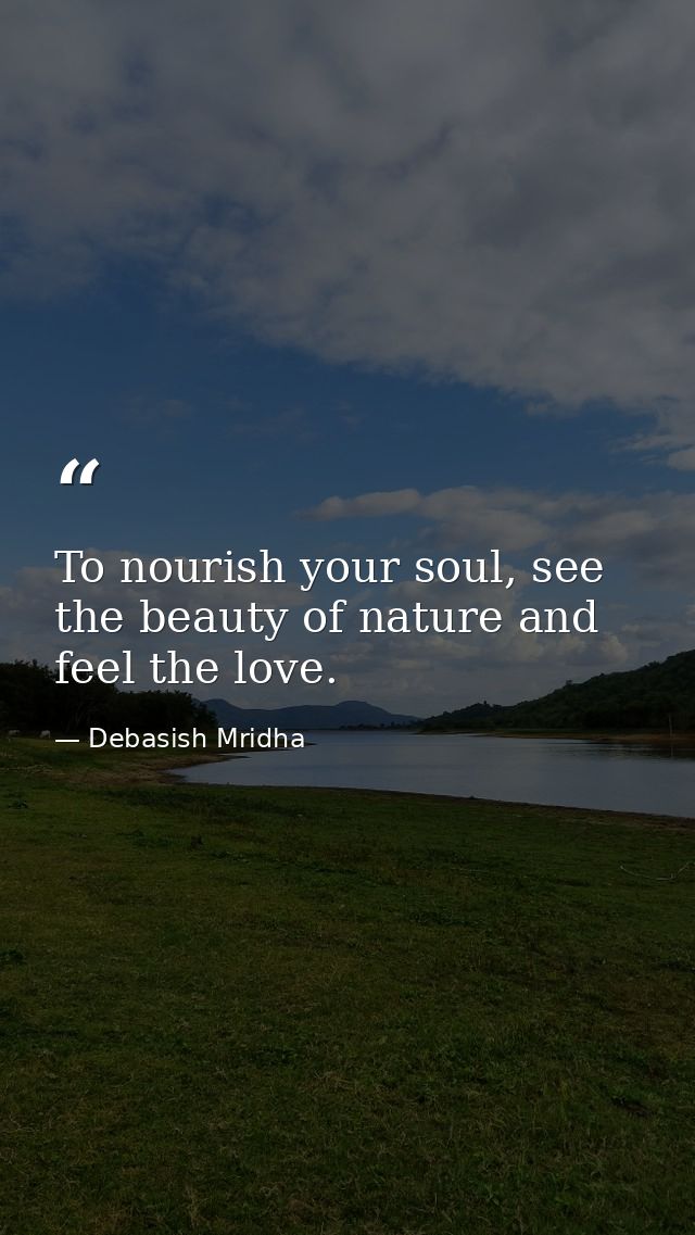 To nourish your soul, see the beauty of nature and feel the love. — Debasish Mridha