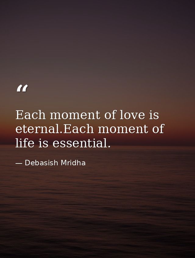 Each moment of love is eternal.Each moment of life is essential. — Debasish Mridha