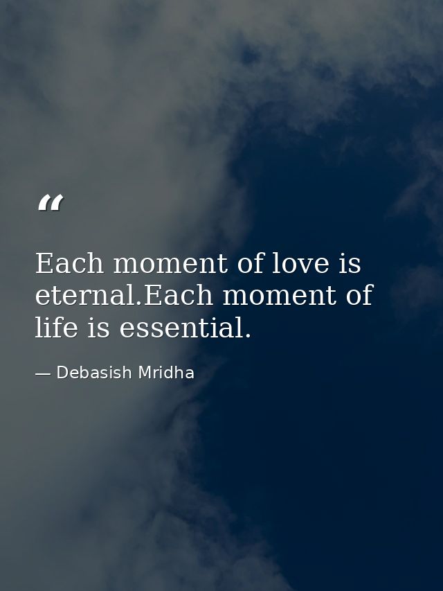 Each moment of love is eternal.Each moment of life is essential. — Debasish Mridha