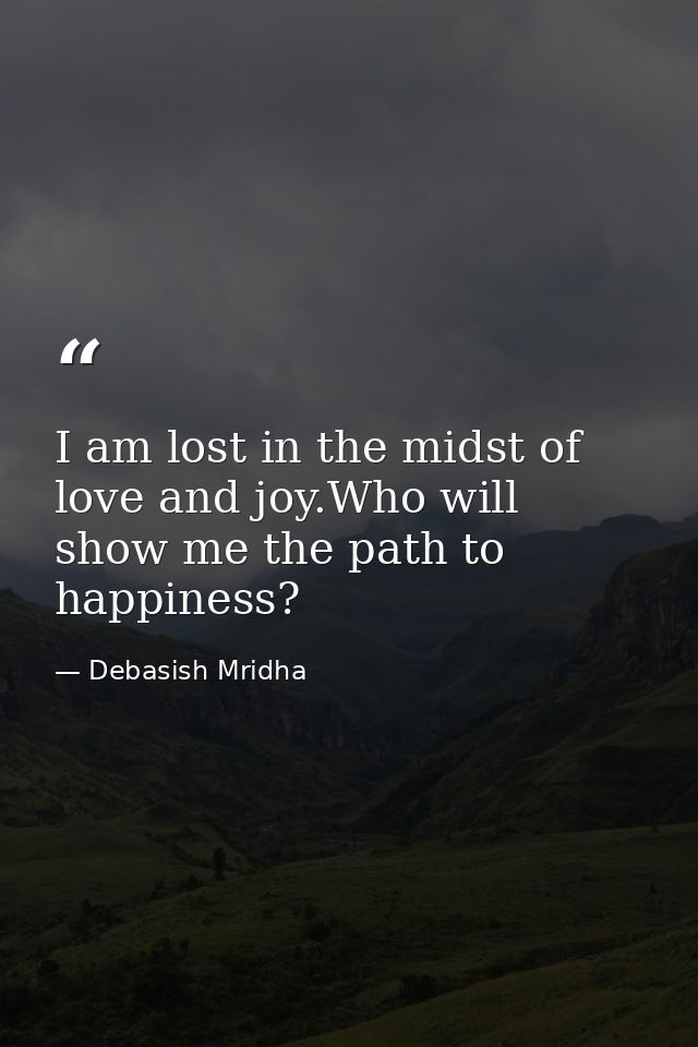 I am lost in the midst of love and joy.Who will show me the path to happiness? — Debasish Mridha