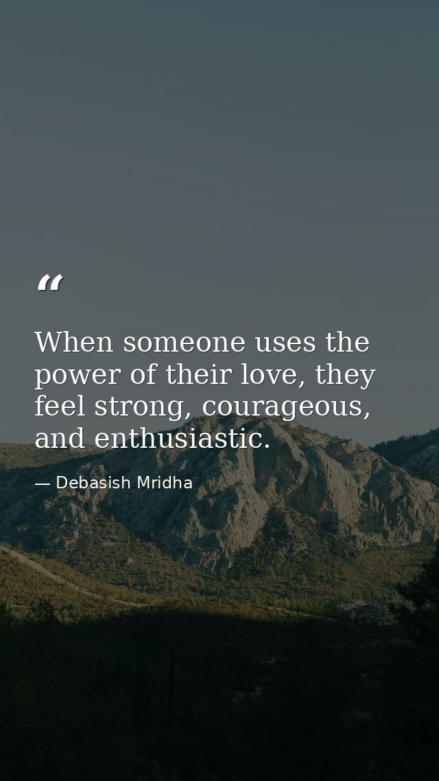 When someone uses the power of their love, they feel strong, courageous, and enthusiastic. — Debasish Mridha