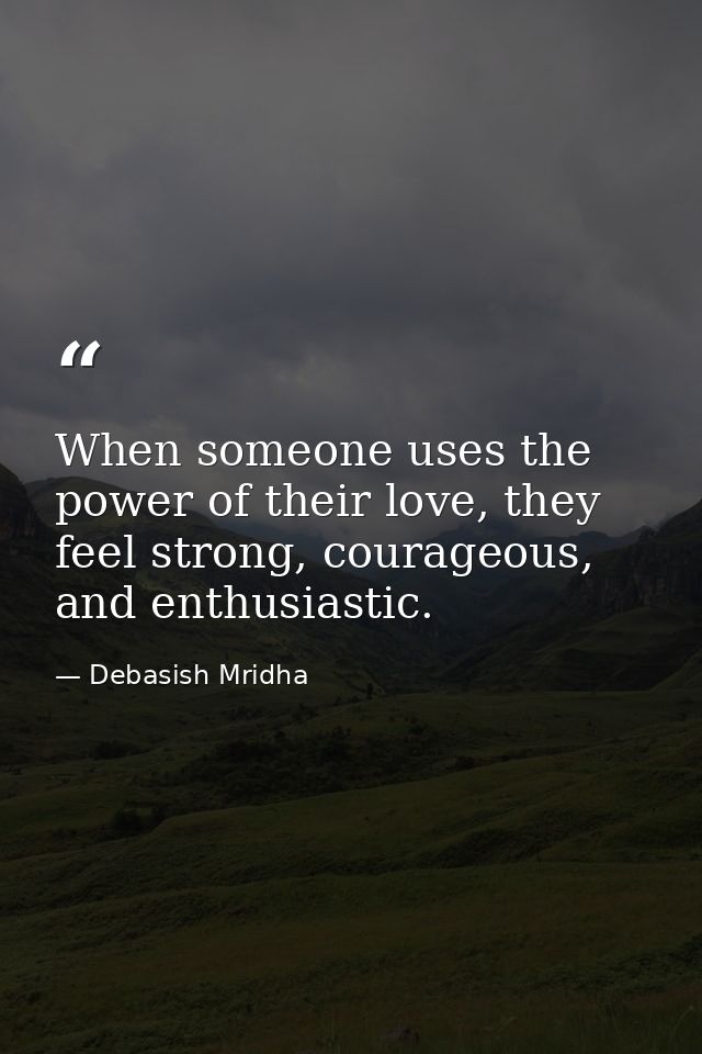 When someone uses the power of their love, they feel strong, courageous, and enthusiastic. — Debasish Mridha