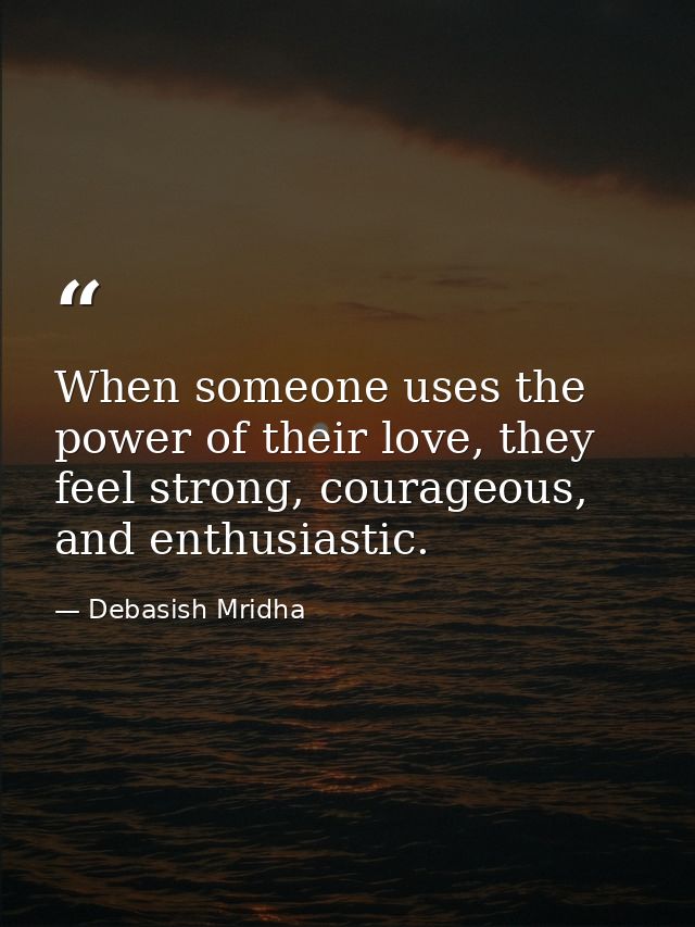 When someone uses the power of their love, they feel strong, courageous, and enthusiastic. — Debasish Mridha