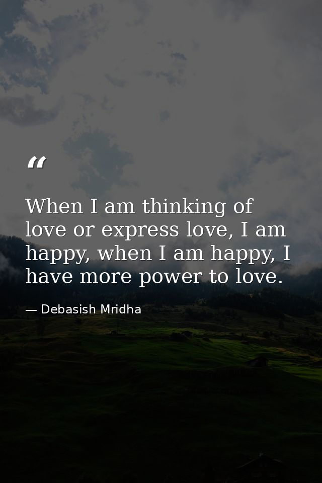 When I am thinking of love or express love, I am happy, when I am happy, I have more power to love. — Debasish Mridha