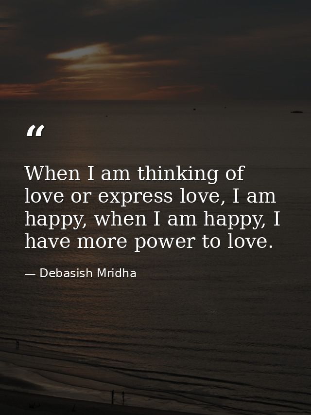 When I am thinking of love or express love, I am happy, when I am happy, I have more power to love. — Debasish Mridha
