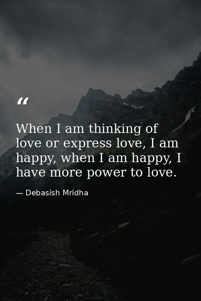 When I am thinking of love or express love, I am happy, when I am happy, I have more power to love. — Debasish Mridha