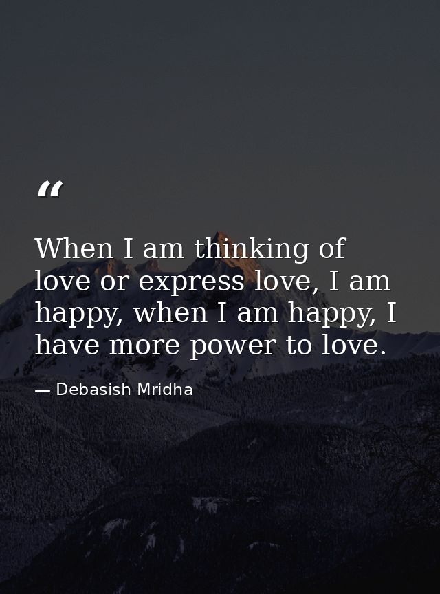 When I am thinking of love or express love, I am happy, when I am happy, I have more power to love. — Debasish Mridha