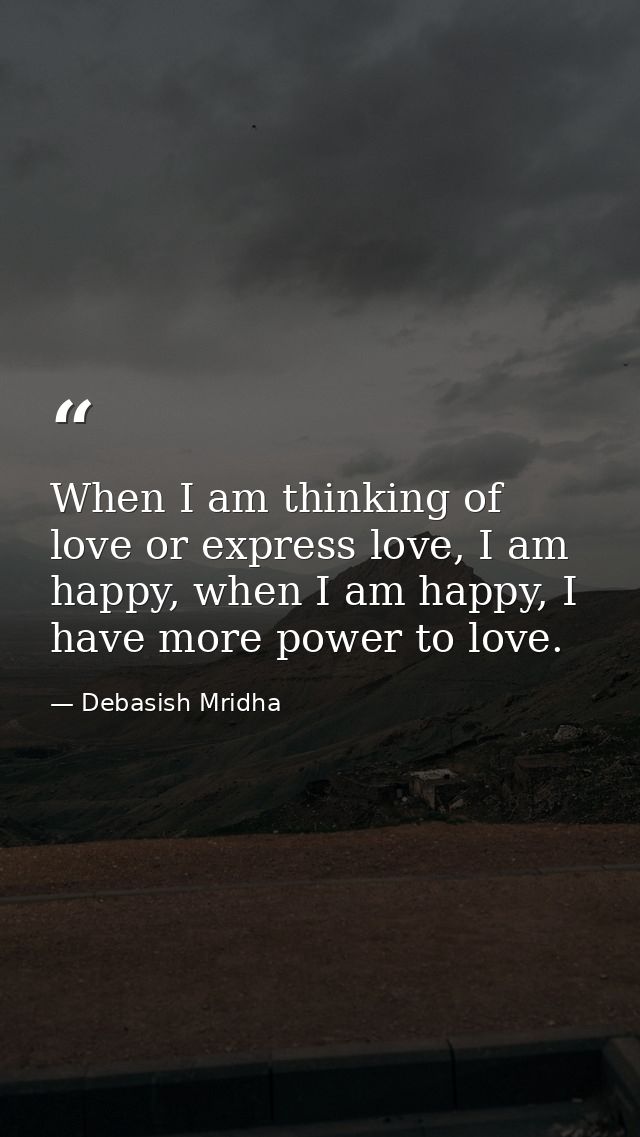 When I am thinking of love or express love, I am happy, when I am happy, I have more power to love. — Debasish Mridha