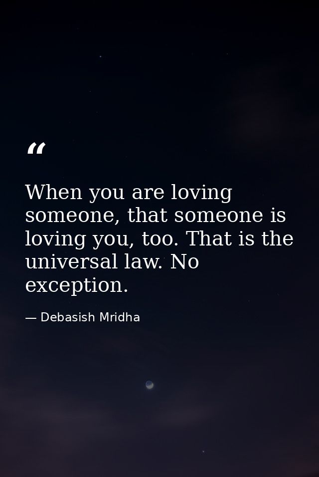 When you are loving someone, that someone is loving you, too. That is the universal law. No exception. — Debasish Mridha
