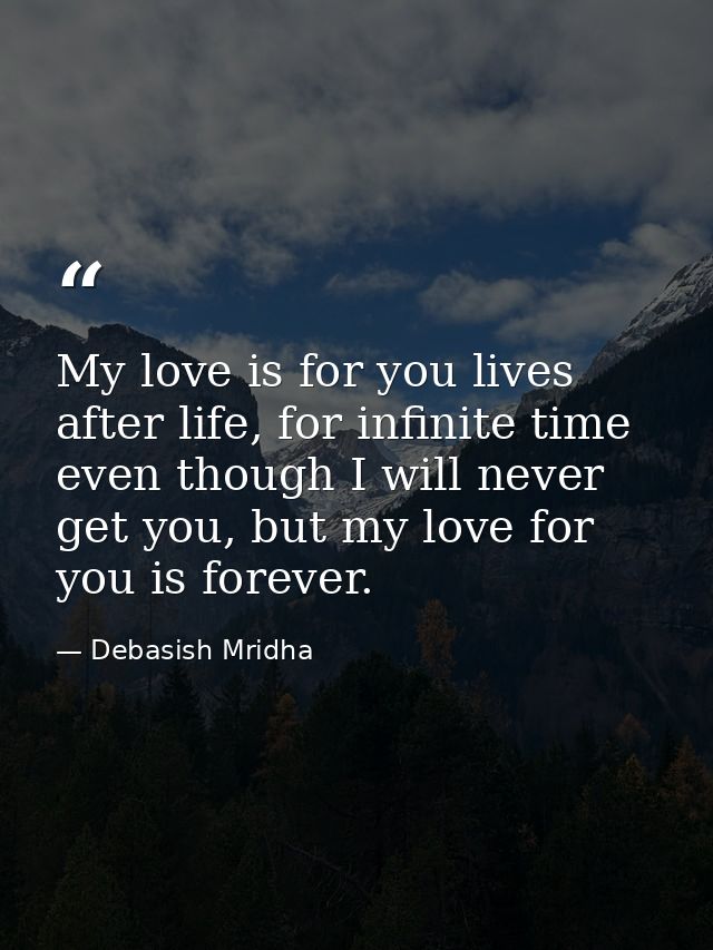 My love is for you lives after life, for infinite time even though I will never get you, but my love for you is forever. — Debasish Mridha