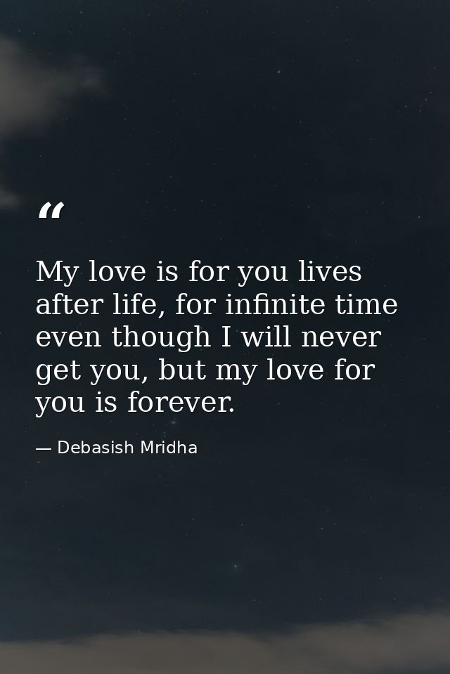 My love is for you lives after life, for infinite time even though I will never get you, but my love for you is forever. — Debasish Mridha