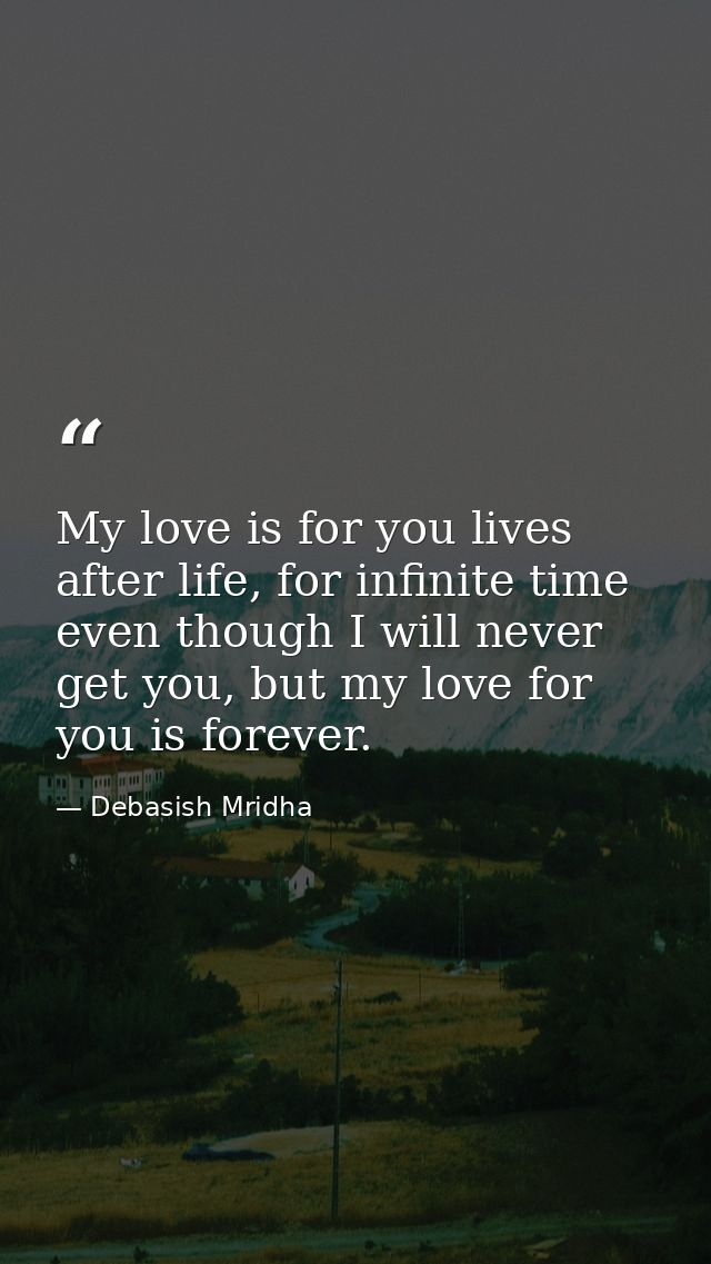 My love is for you lives after life, for infinite time even though I will never get you, but my love for you is forever. — Debasish Mridha