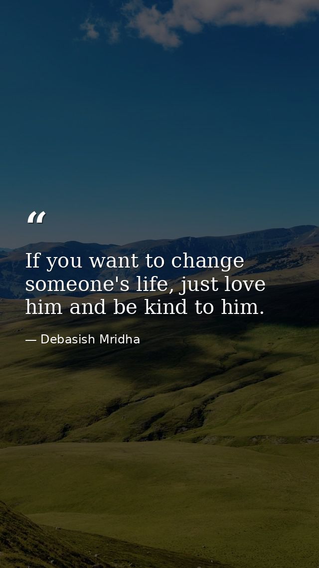If you want to change someone's life, just love him and be kind to him. — Debasish Mridha