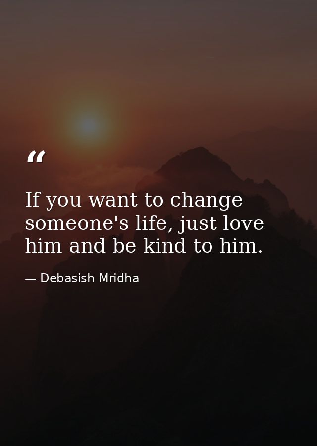 If you want to change someone's life, just love him and be kind to him. — Debasish Mridha
