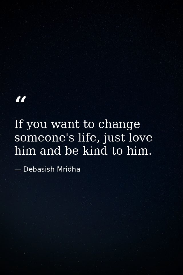 If you want to change someone's life, just love him and be kind to him. — Debasish Mridha