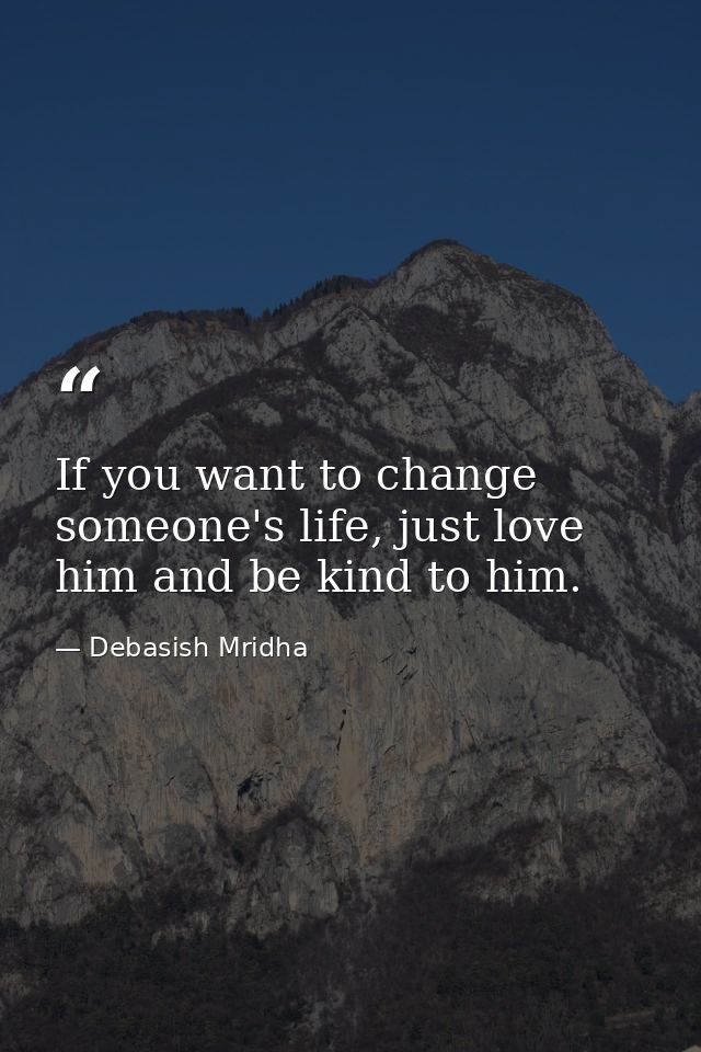 If you want to change someone's life, just love him and be kind to him. — Debasish Mridha