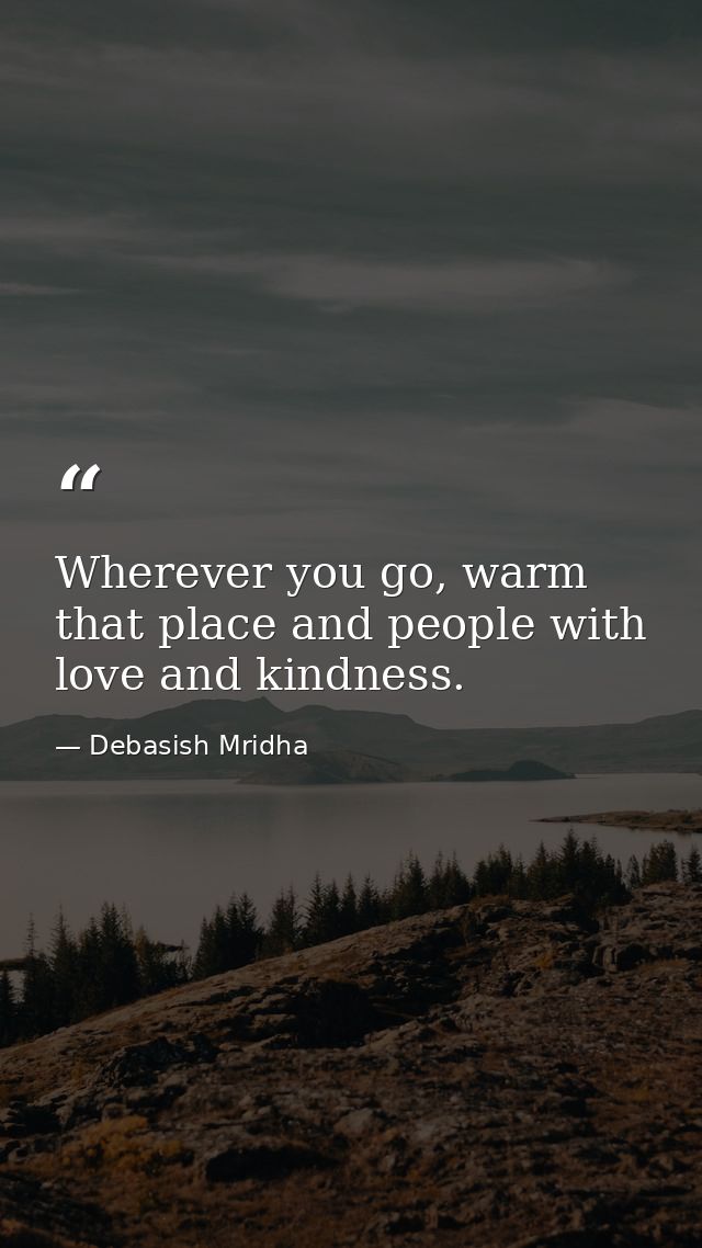 Wherever you go, warm that place and people with love and kindness. — Debasish Mridha
