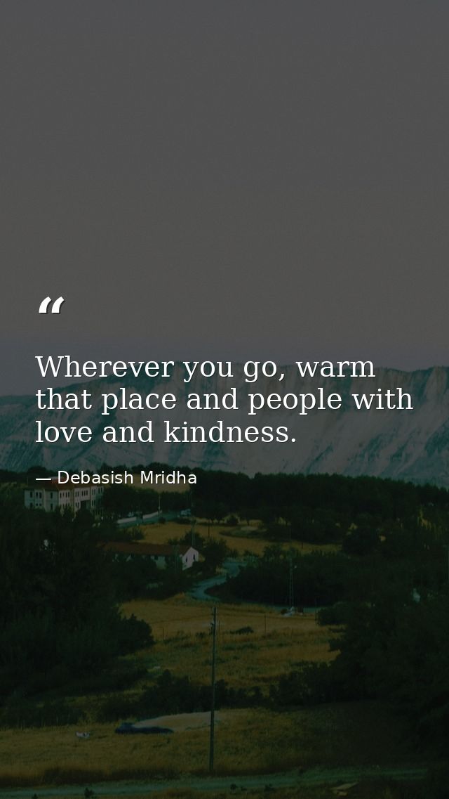 Wherever you go, warm that place and people with love and kindness. — Debasish Mridha