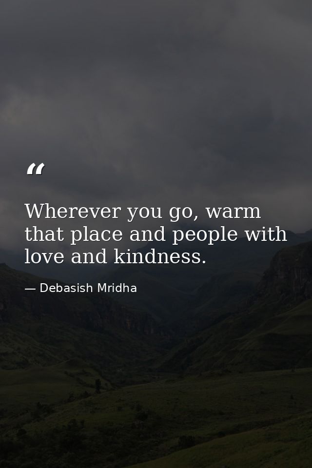 Wherever you go, warm that place and people with love and kindness. — Debasish Mridha