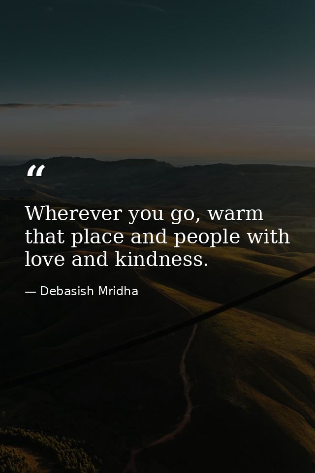 Wherever you go, warm that place and people with love and kindness. — Debasish Mridha