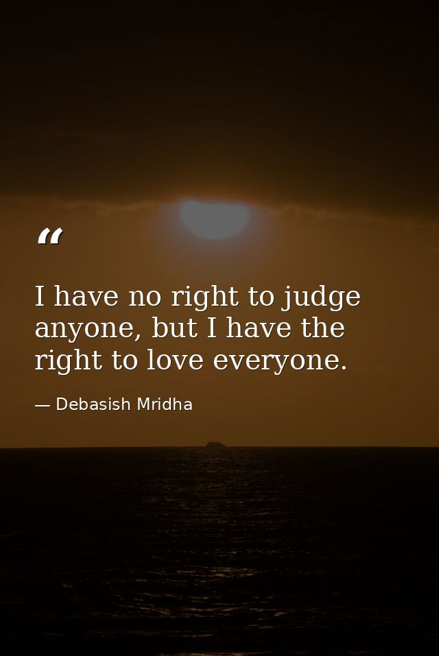 I have no right to judge anyone, but I have the right to love everyone. — Debasish Mridha