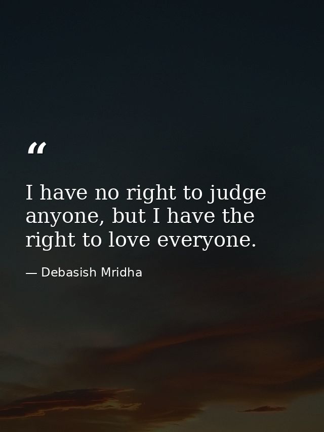 I have no right to judge anyone, but I have the right to love everyone. — Debasish Mridha